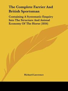 The Complete Farrier and British Sportsman: Containing a Systematic Enquiry Into the Structure and Animal Economy of the Horse (1816) di Richard Lawrence edito da Kessinger Publishing