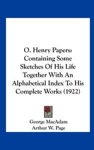 O. Henry Papers: Containing Some Sketches of His Life Together with an Alphabetical Index to His Complete Works (1922) di George MacAdam, Arthur W. Page edito da Kessinger Publishing