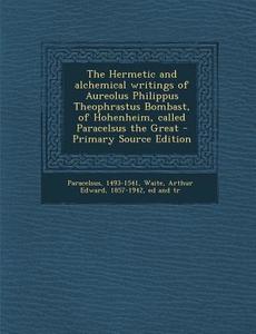 The Hermetic and Alchemical Writings of Aureolus Philippus Theophrastus Bombast, of Hohenheim, Called Paracelsus the Great - Primary Source Edition di 1493-1541 Paracelsus edito da Nabu Press