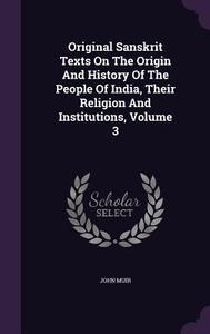 Original Sanskrit Texts On The Origin And History Of The People Of India, Their Religion And Institutions, Volume 3 di John Muir edito da Palala Press