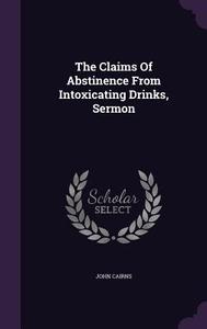 The Claims Of Abstinence From Intoxicating Drinks, Sermon di John Cairns edito da Palala Press