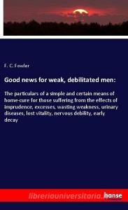 Good news for weak, debilitated men: di F. C. Fowler edito da hansebooks