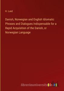 Danish, Norwegian and English Idiomatic Phrases and Dialogues Indispensable for a Rapid Acquisition of the Danish, or Norwegian Language di H. Lund edito da Outlook Verlag