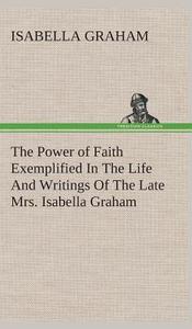 The Power of Faith Exemplified In The Life And Writings Of The Late Mrs. Isabella Graham. di Isabella Graham edito da TREDITION CLASSICS