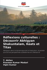 Réflexions culturelles : Découvrir Abhigyan Shakuntalam, Keats et Titas di T. Akilan, Praveen Kumar Maduri, Vipin Kumar edito da Editions Notre Savoir