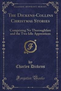 The Dickens-Collins Christmas Stories: Comprising No Thoroughfare and the Two Idle Apprentices (Classic Reprint) di Charles Dickens edito da Forgotten Books