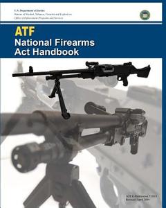 Atf National Firearms ACT Handbook di U. S. Department of Justice, Bureau Of Alcohol Tobac And Explosives edito da Prepperpress.com