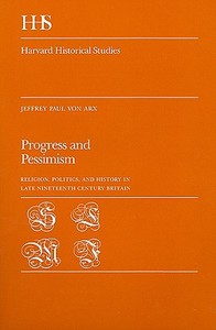Progress & Pessimism - Religion Politics & History  in Late Nineteenth Century Britain di Jeffrey Paul Von Arx edito da Harvard University Press
