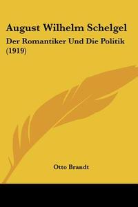 August Wilhelm Schelgel: Der Romantiker Und Die Politik (1919) di Otto Brandt edito da Kessinger Publishing