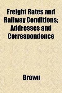 Freight Rates And Railway Conditions; Ad di Phillip Brown edito da General Books