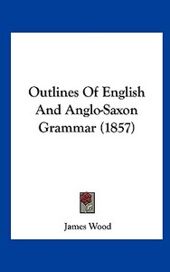 Outlines of English and Anglo-Saxon Grammar (1857) di James Wood edito da Kessinger Publishing