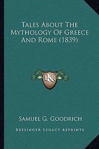 Tales about the Mythology of Greece and Rome (1839) di Samuel G. Goodrich edito da Kessinger Publishing
