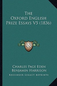 The Oxford English Prize Essays V5 (1836) di Charles Page Eden, Benjamin Harrison, Henry Wall edito da Kessinger Publishing