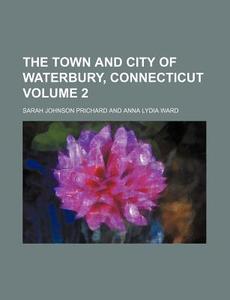 The Town and City of Waterbury, Connecticut Volume 2 di Sarah Johnson Prichard edito da Rarebooksclub.com