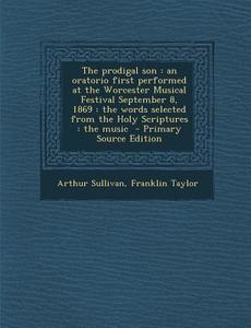 The Prodigal Son: An Oratorio First Performed at the Worcester Musical Festival September 8, 1869: The Words Selected from the Holy Scri di Arthur Sullivan, Franklin Taylor edito da Nabu Press