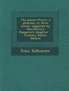 The Poison-Flower; A Phantasy in Three Scenes, Suggested by Hawthorne's Rappacini's Daughter di John Todhunter edito da Nabu Press