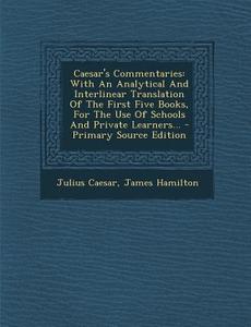 Caesar's Commentaries: With an Analytical and Interlinear Translation of the First Five Books, for the Use of Schools and Private Learners... di Julius Caesar, James Hamilton edito da Nabu Press