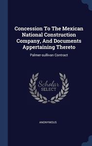Concession To The Mexican National Construction Company, And Documents Appertaining Thereto: Palmer-sullivan Contract di Anonymous edito da Sagwan Press