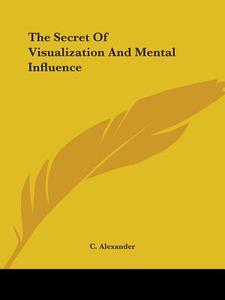 The Secret Of Visualization And Mental Influence di C. Alexander edito da Kessinger Publishing, Llc