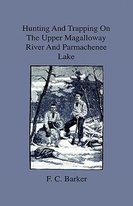 Hunting And Trapping On The Upper Magalloway River And Parmachenee Lake - First Winter In The Wilderness di F. C. Barker edito da Home Farm Press