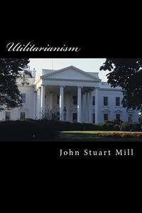 Utilitarianism di John Stuart Mill edito da Createspace