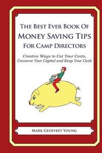 The Best Ever Book of Money Saving Tips for Camp Directors: Creative Ways to Cut Your Costs, Conserve Your Capital and Keep Your Cash di Mark Geoffrey Young edito da Createspace