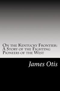 On the Kentucky Frontier: A Story of the Fighting Pioneers of the West di James Otis edito da Createspace