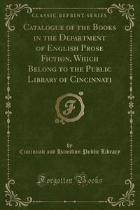 Catalogue of the Books in the Department of English Prose Fiction, Which Belong to the Public Library of Cincinnati (Classic Reprint) di Cincinnati and Hamilton Public Library edito da Forgotten Books