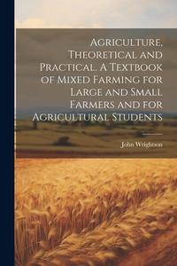 Agriculture, Theoretical and Practical. A Textbook of Mixed Farming for Large and Small Farmers and for Agricultural Students di John Wrightson edito da LEGARE STREET PR