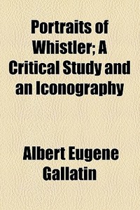 Portraits Of Whistler; A Critical Study And An Iconography di Albert Eugene Gallatin edito da General Books Llc
