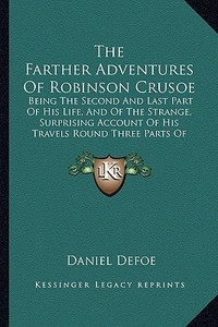 The Farther Adventures of Robinson Crusoe: Being the Second and Last Part of His Life, and of the Strange, Surprising Account of His Travels Round Thr di Daniel Defoe edito da Kessinger Publishing
