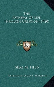 The Pathway of Life Through Creation (1920) di Silas M. Field edito da Kessinger Publishing