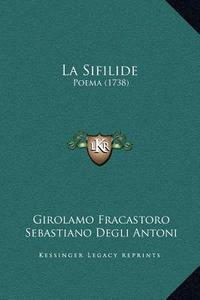 La Sifilide: Poema (1738) di Girolamo Fracastoro, Sebastiano Degli Antoni edito da Kessinger Publishing
