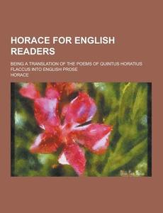 Horace For English Readers; Being A Translation Of The Poems Of Quintus Horatius Flaccus Into English Prose di Horace edito da Theclassics.us