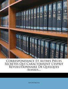 Correspondance Et Autres Pieces Secretes Qui Caracterisent L'esprit Revolutionnaire De Quelques Suisses... di Anonymous edito da Nabu Press