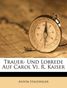 Trauer- Und Lobrede Auf Carol VI. R. Kaiser di Anton Staudinger edito da Nabu Press