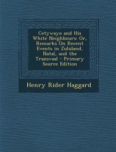 Cetywayo and His White Neighbours: Or, Remarks on Recent Events in Zululand, Natal, and the Transvaal di Henry Rider Haggard edito da Nabu Press