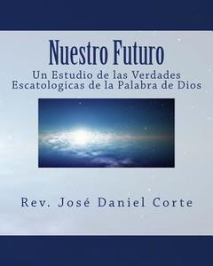 Nuestro Futuro: Un Estudio de Las Verdades Escatologicas de La Palabra de Dios di Rev Jose Daniel Corte edito da Createspace