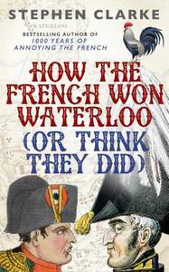 How the French Won Waterloo: (Or Think They Did) di Stephen Clarke edito da Century