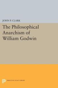 The Philosophical Anarchism Of William Godwin di John P. Clark edito da Princeton University Press