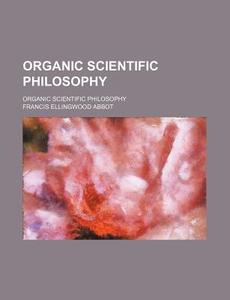 Organic Scientific Philosophy; Organic Scientific Philosophy di Francis Ellingwood Abbot edito da General Books Llc