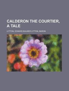 Calderon The Courtier, A Tale di Edward Bulwer Lytton Lytton edito da General Books Llc