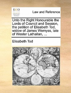 Unto The Right Honourable The Lords Of Council And Session, The Petition Of Elisabeth Tod, Widow Of James Wemyss, Late Of Wester Lathallan, di Elisabeth Tod edito da Gale Ecco, Print Editions