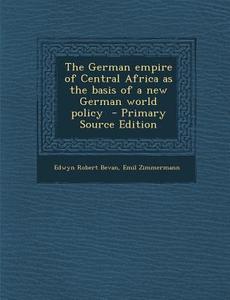 German Empire of Central Africa as the Basis of a New German World Policy di Edwyn Robert Bevan, Emil Zimmermann edito da Nabu Press