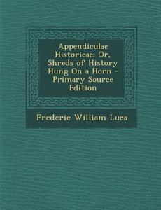 Appendiculae Historicae: Or, Shreds of History Hung on a Horn di Frederic William Luca edito da Nabu Press