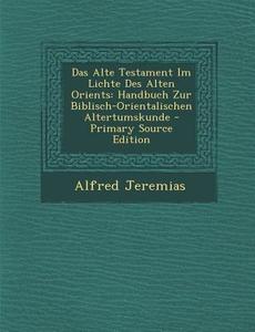 Das Alte Testament Im Lichte Des Alten Orients: Handbuch Zur Biblisch-Orientalischen Altertumskunde - Primary Source Edition di Alfred Jeremias edito da Nabu Press