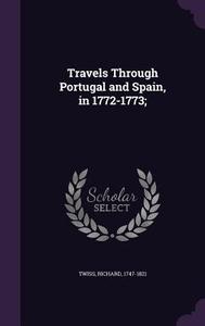 Travels Through Portugal And Spain, In 1772-1773; di Richard Twiss edito da Palala Press