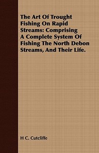 The Art of Trought Fishing on Rapid Streams di H. C. Cutcliffe edito da Sullivan Press