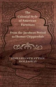 The Colonial Style of American Furniture - From the Jacobean Period to Thomas Chippendale di Edward Stratton Holloway edito da Iyer Press