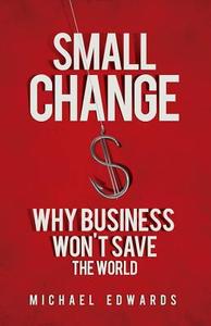 Small Change: Why Business Won't Save the World di Michael Edwards edito da BERRETT KOEHLER PUBL INC